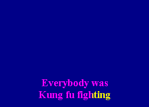 Everybody was
Kung fu iighting