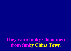 They were funky China men
from funky China Town