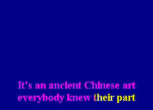 It's an ancient Chinese art
everybody knew their part