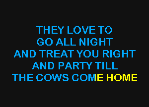 THEY LOVE TO

GO ALL NIGHT
AND TREAT YOU RIGHT

AND PARTY TILL
THE COWS COME HOME