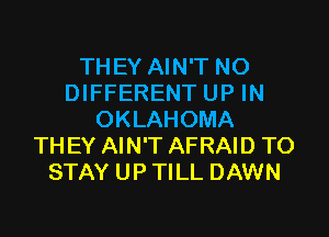 THEY AIN'T NO
DIFFERENT UP IN

OKLAHOMA
TH EY AIN'T AFRAID TO
STAY UP TILL DAWN