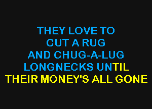 THEY LOVE TO
CUTA RUG
AND CHUG-A-LUG
LONGNECKS UNTIL
THEIR MONEY'S ALL GONE