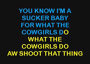 YOU KNOW I'M A
SUCKER BABY
FOR WHAT THE
COWGIRLS D0

WHAT THE
COWGIRLS D0
AW SHOOT THAT THING