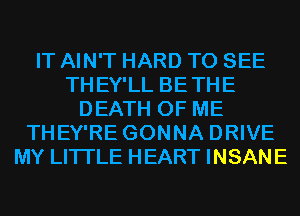 IT AIN'T HARD TO SEE
THEY'LL BETHE
DEATH OF ME
THEY'RE GONNA DRIVE
MY LITI'LE HEART INSANE