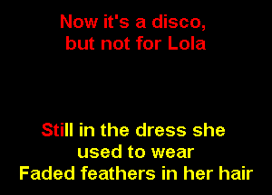 Now it's a disco,
but not for Lola

Still in the dress she
used to wear
Faded feathers in her hair