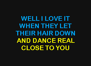 WELLI LOVE IT
WHEN THEY LET
THEIR HAIR DOWN
AND DANCE REAL
CLOSETO YOU

g