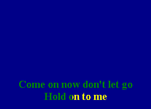 Come on now don't let go
Hold on to me