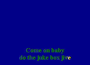 Come on baby
do the juke box jive
