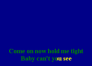 Come on now hold me tight
Baby can't you see