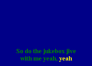 So do the jukebox jive
with me yeah, yeah