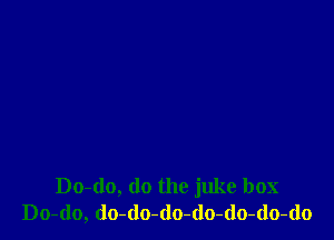 Do-do, do the juke box
Do-(lo, do-do-do-do-do-do-do