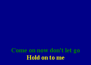 Come on now don't let go
Hold on to me