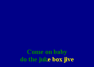 Come on baby
do the juke box jive