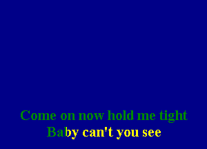 Come on now hold me tight
Baby can't you see