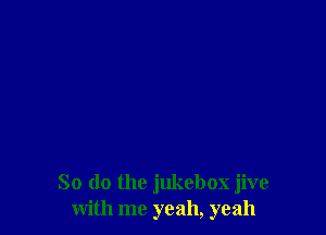 So do the jukebox jive
with me yeah, yeah