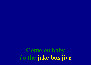 Come on baby
do the juke box jive