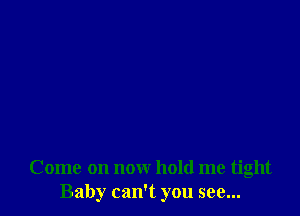 Come on now hold me tight
Baby can't you see...