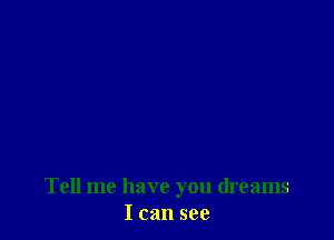 Tell me have you dreams
I can see