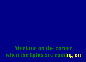 Meet me on the comer
When the lights are coming on