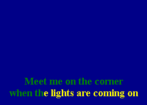 Meet me on the comer
When the lights are coming on