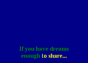 If you have dreams
enough to share...