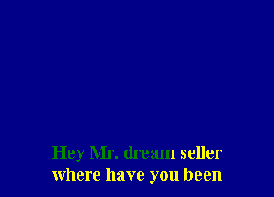 Hey Mr. dream seller
where have you been