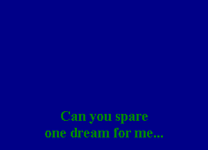 Can you spare
one dream for me...