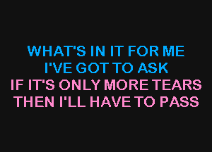 WHAT'S IN IT FOR ME
I'VE GOT TO ASK
IF IT'S ONLY MORE TEARS
TH EN I'LL HAVE TO PASS