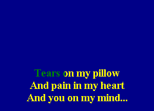 Tears on my pillow
And pain in my heart
And you on my mind...