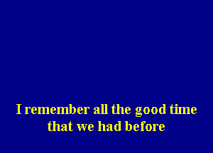 I remember all the good time
that we had before