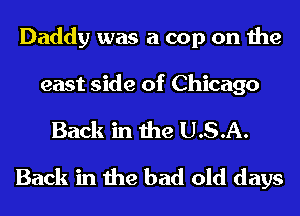 Daddy was a cop on the

east side of Chicago
Back in the U.S.A.
Back in the bad old days