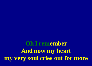 Oh I remember
And nonr my heart
my very soul cries out for more