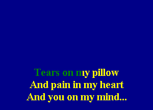 Tears on my pillow
And pain in my heart
And you on my mind...