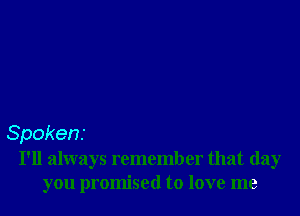 Spokens

I'll always remember that day
you promised to love me
