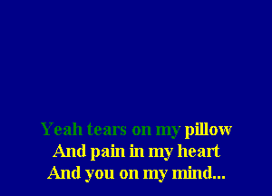 Yeah tears on my pillow
And pain in my heart

And you on my mind... I