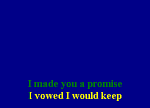 I made you a promise
I vowed I would keep