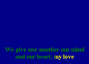 We give one another our mind
and our heart, my love