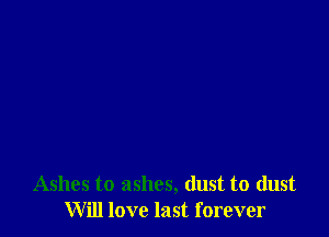 Ashes to ashes, dust to dust
Will love last forever