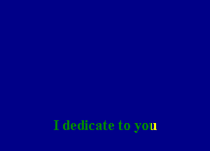 I dedicate to you