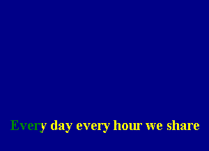 Every day every hour we share