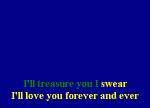 I'll treasure you I swear
I'll love you forever and ever