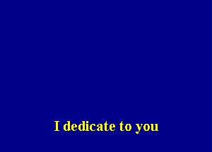 I dedicate to you