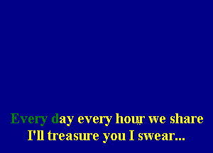 Every day every hour we share
I'll treasure you I swear...