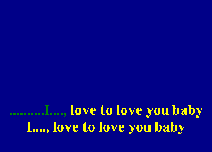 .......... I...., love to love you baby
I...., love to love you baby