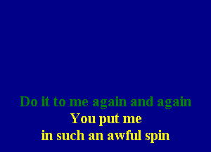 Do it to me again and again
You put me
in such an awful spin