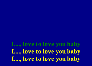 I...., love to love you baby
I...., love to love you baby
I...., love to love you baby