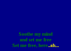Soothe my mind
and set me free
Set me free, here..ah...