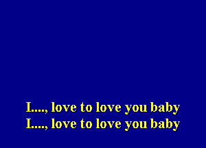 I...., love to love you baby
I...., love to love you baby