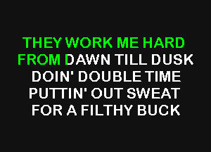 THEY WORK ME HARD
FROM DAWN TILL DUSK
DOIN' DOUBLE TIME
PUTI'IN' OUT SWEAT
FOR A FILTHY BUCK