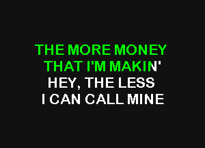 THE MORE MONEY
THAT I'M MAKIN'

HEY, THE LESS
I CAN CALL MINE